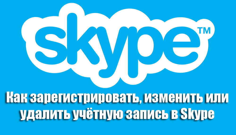 Как зарегистрировать, изменить или удалить учётную запись в Skype
