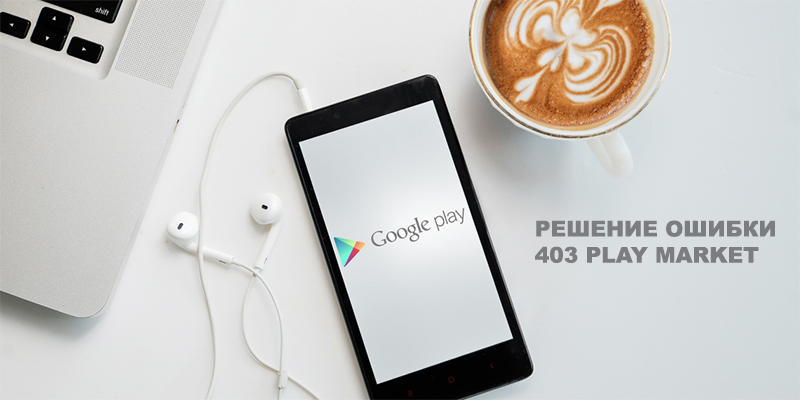 Как устранить ошибку 403 в Google Play Market для Android
