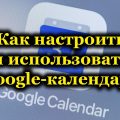 Как настроить и использовать Google-календарь